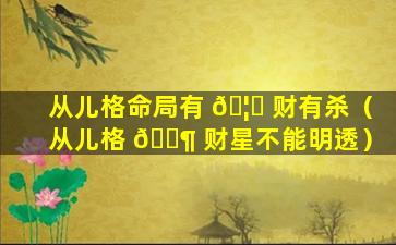 从儿格命局有 🦅 财有杀（从儿格 🐶 财星不能明透）